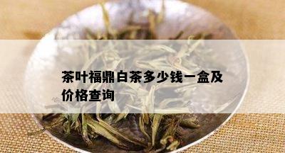 茶叶福鼎白茶多少钱一盒及价格查询