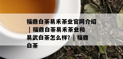 福鼎白茶易禾茶业官网介绍 | 福鼎白茶易禾茶业和易武白茶怎么样？| 福鼎白茶