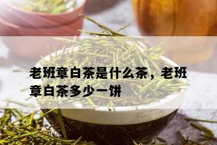 老班章白茶是什么茶，老班章白茶多少一饼