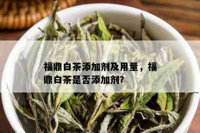 福鼎白茶添加剂及用量，福鼎白茶是否添加剂？