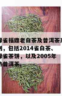 绿雀福鼎老白茶及普洱茶系列，包括2014雀白茶、绿雀茶饼，以及2005年熟普洱茶。