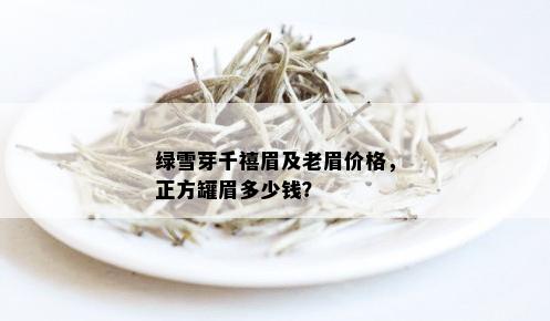 绿雪芽千禧眉及老眉价格，正方罐眉多少钱？