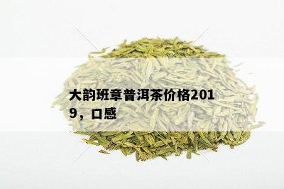 大韵班章普洱茶价格2019，口感