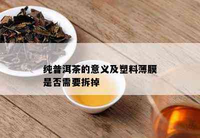 纯普洱茶的意义及塑料薄膜是否需要拆掉