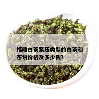 福鼎白茶紧压类型的白茶和茶饼价格及多少钱？