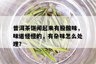 普洱茶饼闻起来有股酸味，味道怪怪的，有杂味怎么处理？