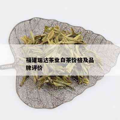 福建瑞达茶业白茶价格及品牌评价