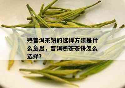 熟普洱茶饼的选择方法是什么意思，普洱熟茶茶饼怎么选择？