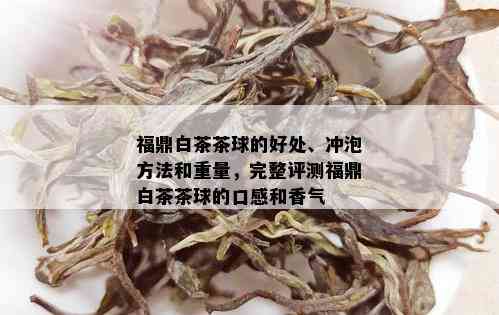 福鼎白茶茶球的好处、冲泡方法和重量，完整评测福鼎白茶茶球的口感和香气