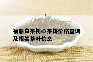 福鼎白茶初心茶饼价格查询及相关茶叶信息