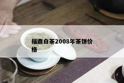 福鼎白茶2008年茶饼价格