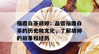 福鼎白茶胡婷：品尝福鼎白茶的历史和文化，了解胡婷的故事和经历