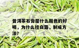 普洱茶石膏是什么颜色的好喝，为什么挂白霜，制成方法？