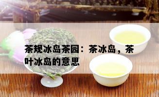 茶规冰岛茶园：茶冰岛，茶叶冰岛的意思