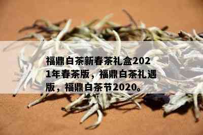 福鼎白茶新春茶礼盒2021年春茶版，福鼎白茶礼遇版，福鼎白茶节2020。