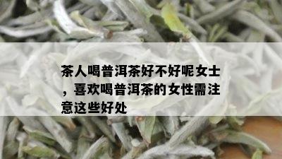 茶人喝普洱茶好不好呢女士，喜欢喝普洱茶的女性需注意这些好处