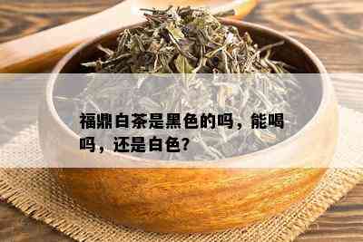 福鼎白茶是黑色的吗，能喝吗，还是白色？