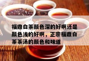 福鼎白茶颜色深的好啊还是颜色浅的好啊，正宗福鼎白茶茶汤的颜色和味道