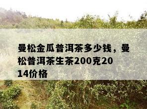 曼松金瓜普洱茶多少钱，曼松普洱茶生茶200克2014价格