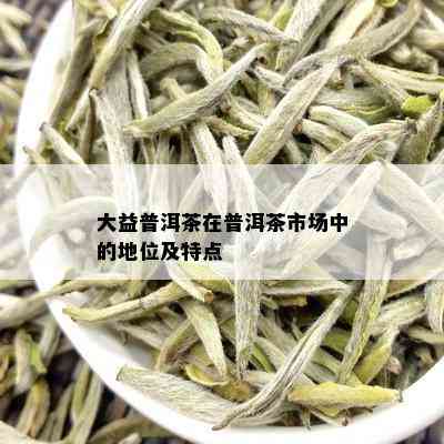 大益普洱茶在普洱茶市场中的地位及特点