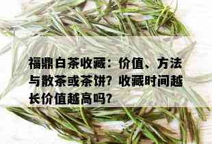 福鼎白茶收藏：价值、方法与散茶或茶饼？收藏时间越长价值越高吗？