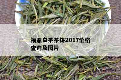 福鼎白茶茶饼2017价格查询及图片