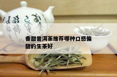 香甜普洱茶推荐哪种口感偏甜的生茶好