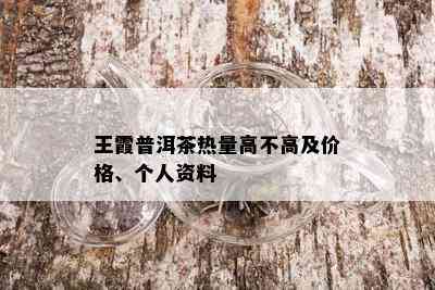 王霞普洱茶热量高不高及价格、个人资料