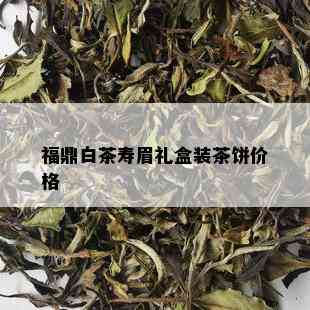 福鼎白茶寿眉礼盒装茶饼价格