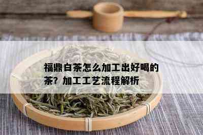 福鼎白茶怎么加工出好喝的茶？加工工艺流程解析