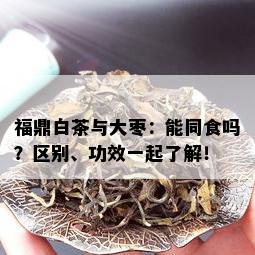 福鼎白茶与大枣：能同食吗？区别、功效一起了解！