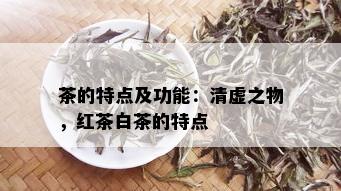 茶的特点及功能：清虚之物，红茶白茶的特点