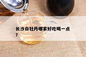 长沙白牡丹哪家好吃喝一点？