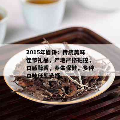 2015年眉饼：传统美味佳节礼品，产地严格把控，口感醇香，养生保健，多种口味任您选择。