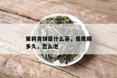 茉莉青饼是什么茶，保质期多久，怎么泡