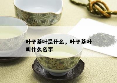 叶子茶叶是什么，叶子茶叶叫什么名字