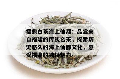 福鼎白茶海上仙都：品尝来自福建的传统名茶，探索历史悠久的海上仙都文化，感受福鼎的独特魅力。