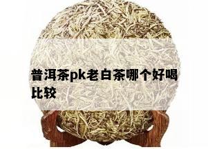 普洱茶pk老白茶哪个好喝比较