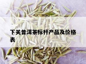 下关普洱茶标杆产品及价格表