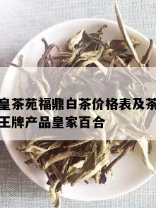 皇茶苑福鼎白茶价格表及茶王牌产品皇家百合