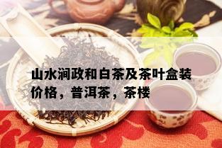 山水涧政和白茶及茶叶盒装价格，普洱茶，茶楼