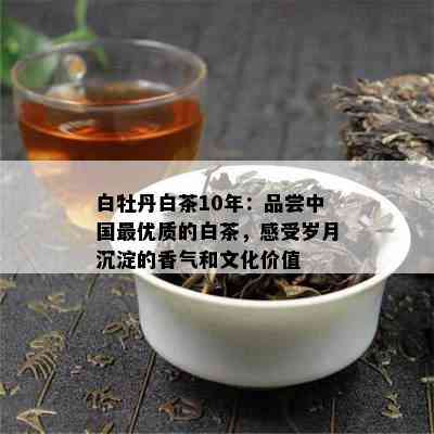 白牡丹白茶10年：品尝中国更优质的白茶，感受岁月沉淀的香气和文化价值