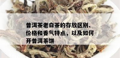 普洱茶老白茶的存放区别、价格和香气特点，以及如何开普洱茶饼