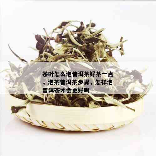 茶叶怎么泡普洱茶好茶一点，泡茶普洱茶步骤，怎样泡普洱茶才会更好喝