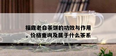 福鼎老白茶饼的功效与作用，价格查询及属于什么茶系