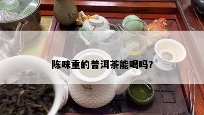 陈味重的普洱茶能喝吗？