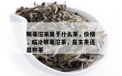 银毫沱茶属于什么茶，价格，临沧银毫沱茶，是生茶还是熟茶