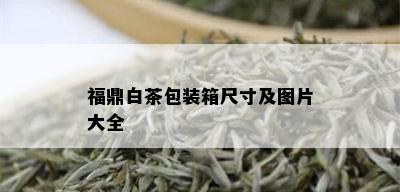 福鼎白茶包装箱尺寸及图片大全