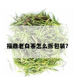 福鼎老白茶怎么拆包装？