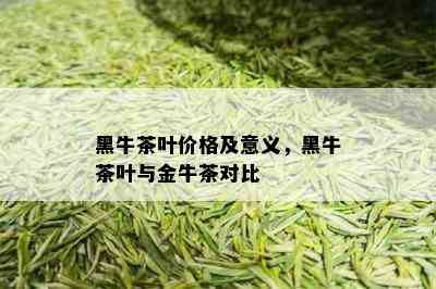 黑牛茶叶价格及意义，黑牛茶叶与金牛茶对比